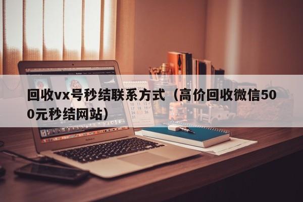 回收vx号秒结联系方式（高价回收微信500元秒结网站）