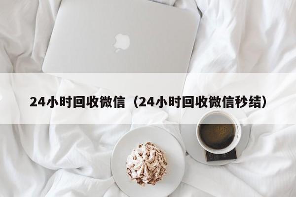 24小时回收微信（24小时回收微信秒结）