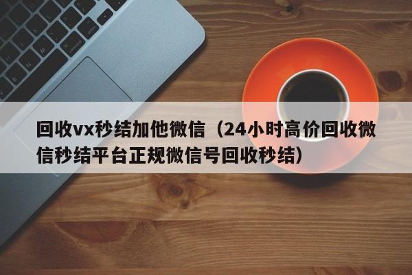 回收vx秒结加他微信（24小时高价回收微信秒结平台正规微信号回收秒结）