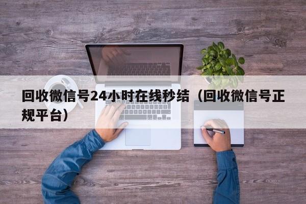回收微信号24小时在线秒结（回收微信号正规平台）