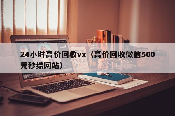 24小时高价回收vx（高价回收微信500元秒结网站）