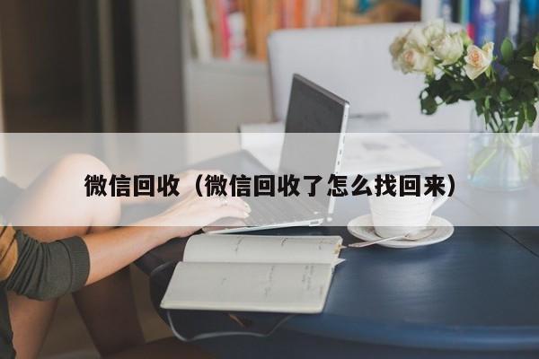 微信回收（微信回收了怎么找回来）