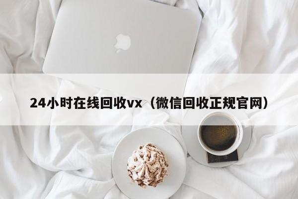 24小时在线回收vx（微信回收正规官网）