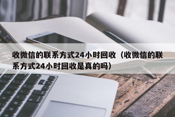 收微信的联系方式24小时回收（收微信的联系方式24小时回收是真的吗）