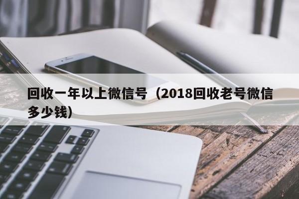 回收一年以上微信号（2018回收老号微信多少钱）