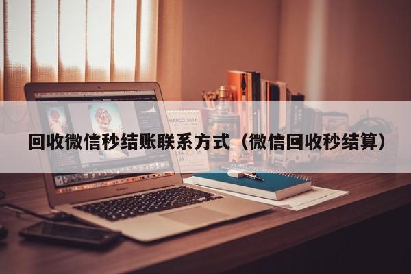 回收微信秒结账联系方式（微信回收秒结算）