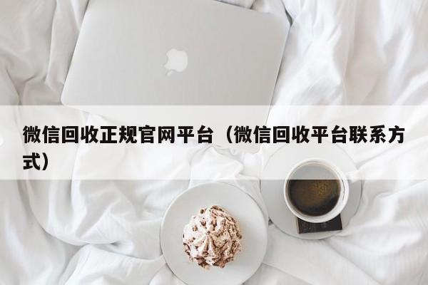 微信回收正规官网平台（微信回收平台联系方式）