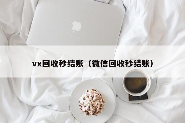 vx回收秒结账（微信回收秒结账）