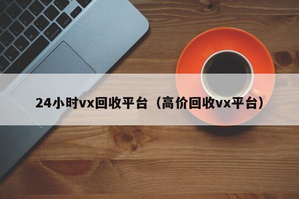 24小时vx回收平台（高价回收vx平台）