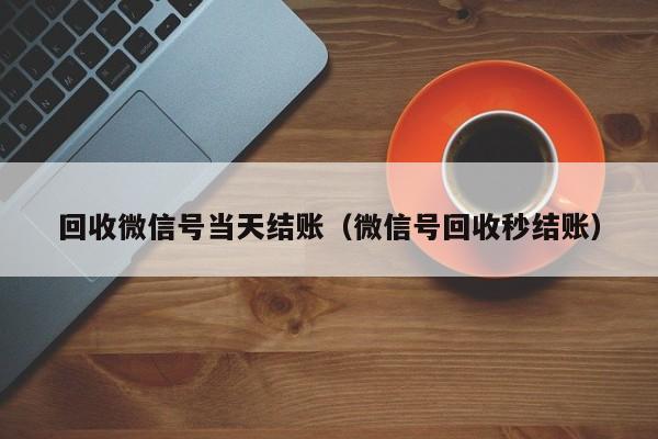 回收微信号当天结账（微信号回收秒结账）