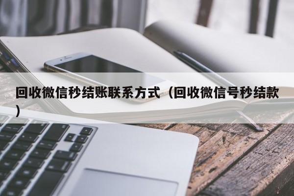 回收微信秒结账联系方式（回收微信号秒结款）