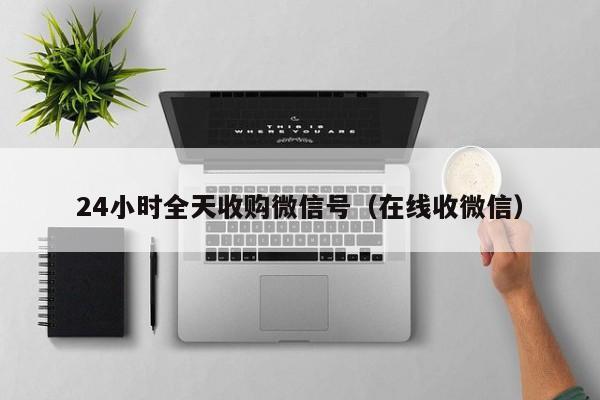24小时全天收购微信号（在线收微信）