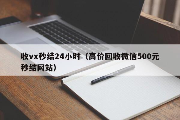 收vx秒结24小时（高价回收微信500元秒结网站）