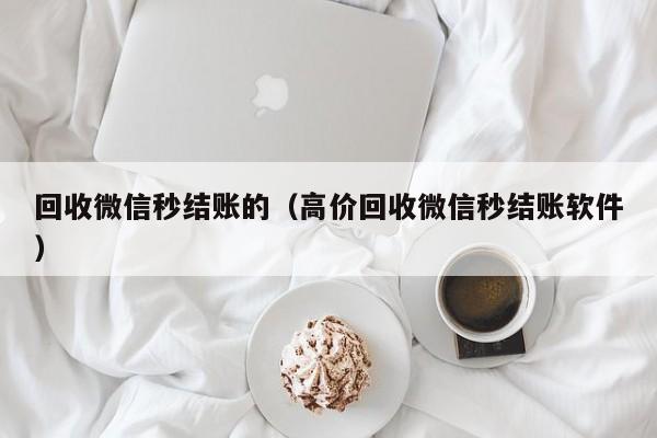 回收微信秒结账的（高价回收微信秒结账软件）