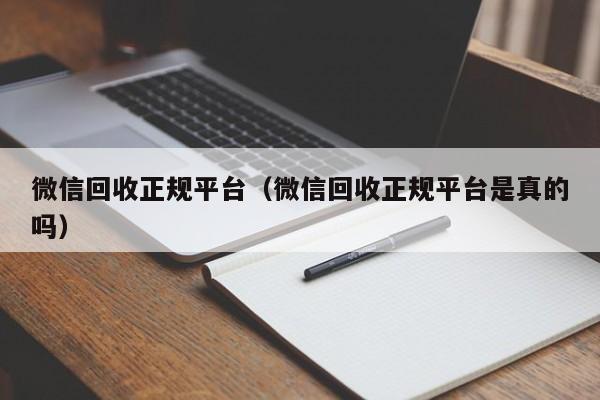 微信回收正规平台（微信回收正规平台是真的吗）