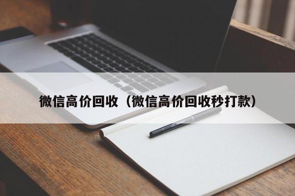 微信高价回收（微信高价回收秒打款）