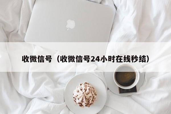 收微信号（收微信号24小时在线秒结）