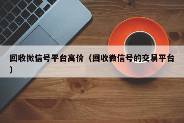 回收微信号平台高价（回收微信号的交易平台）