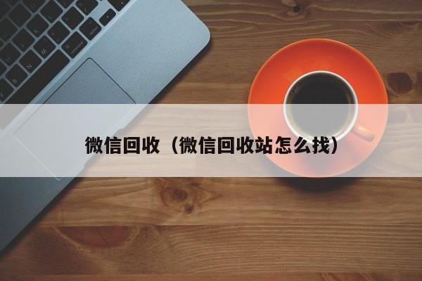 微信回收（微信回收站怎么找）