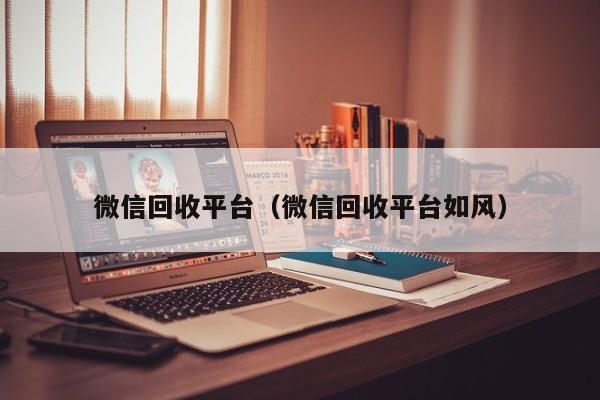 微信回收平台（微信回收平台如风）