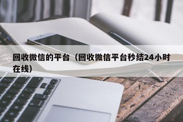 回收微信的平台（回收微信平台秒结24小时在线）