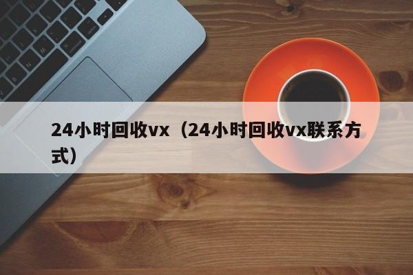 24小时回收vx（24小时回收vx联系方式）