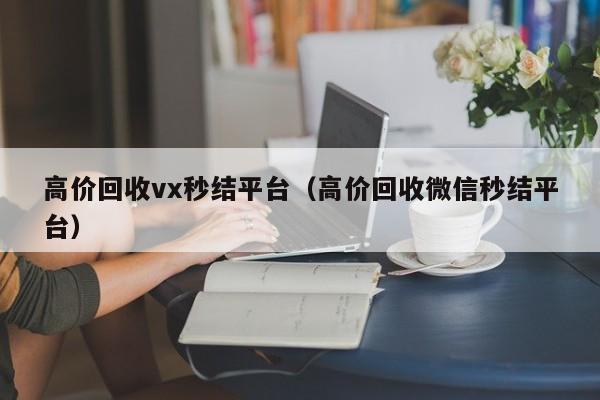 高价回收vx秒结平台（高价回收微信秒结平台）