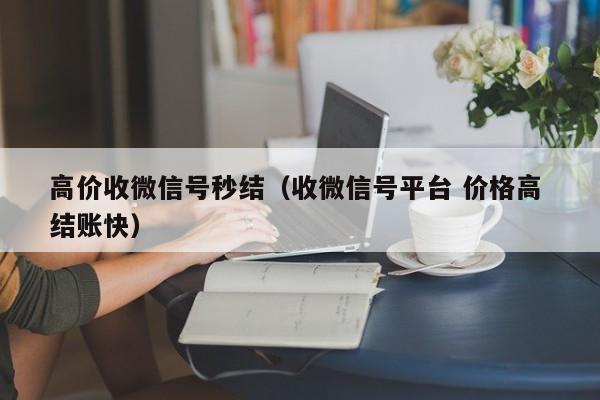 高价收微信号秒结（收微信号平台 价格高 结账快）