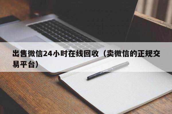 出售微信24小时在线回收（卖微信的正规交易平台）