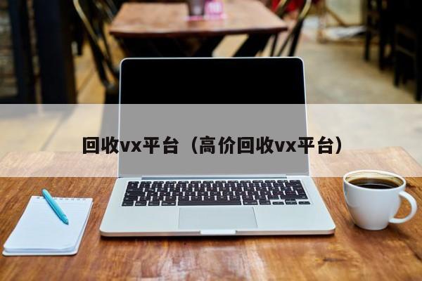 回收vx平台（高价回收vx平台）