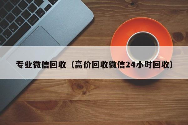 专业微信回收（高价回收微信24小时回收）