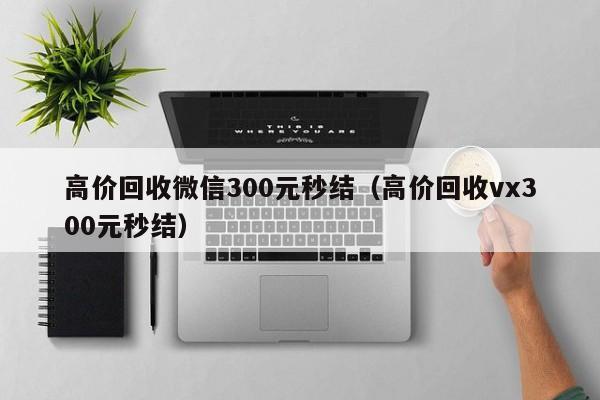高价回收微信300元秒结（高价回收vx300元秒结）