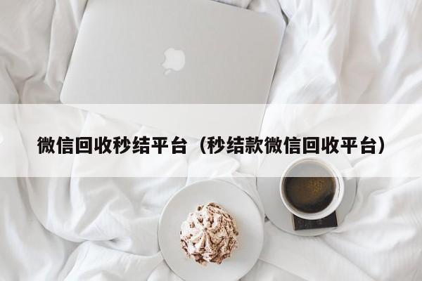 微信回收秒结平台（秒结款微信回收平台）