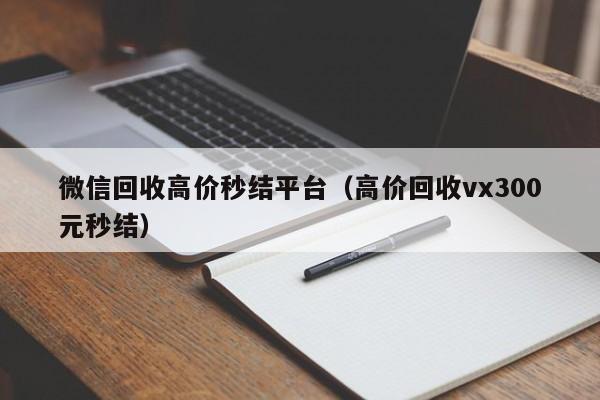 微信回收高价秒结平台（高价回收vx300元秒结）