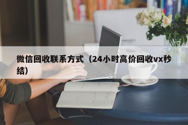 微信回收联系方式（24小时高价回收vx秒结）