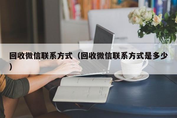 回收微信联系方式（回收微信联系方式是多少）