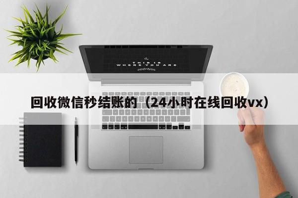 回收微信秒结账的（24小时在线回收vx）