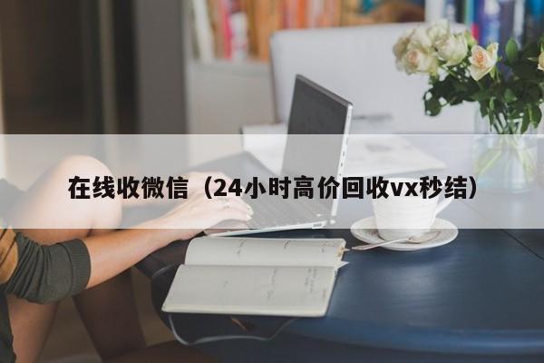 在线收微信（24小时高价回收vx秒结）