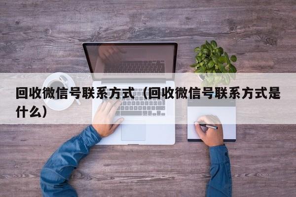 回收微信号联系方式（回收微信号联系方式是什么）