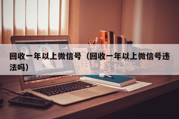 回收一年以上微信号（回收一年以上微信号违法吗）