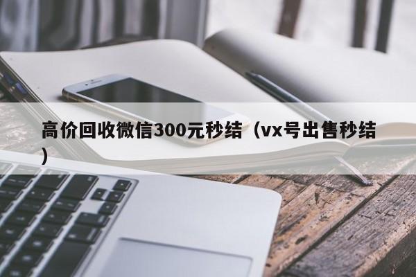 高价回收微信300元秒结（vx号出售秒结）