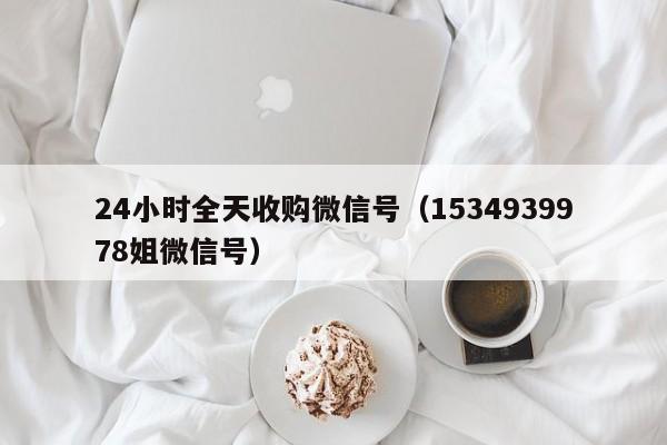 24小时全天收购微信号（1534939978姐微信号）