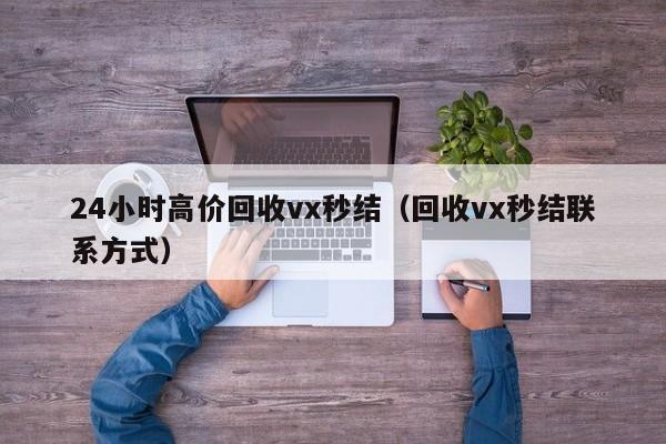 24小时高价回收vx秒结（回收vx秒结联系方式）