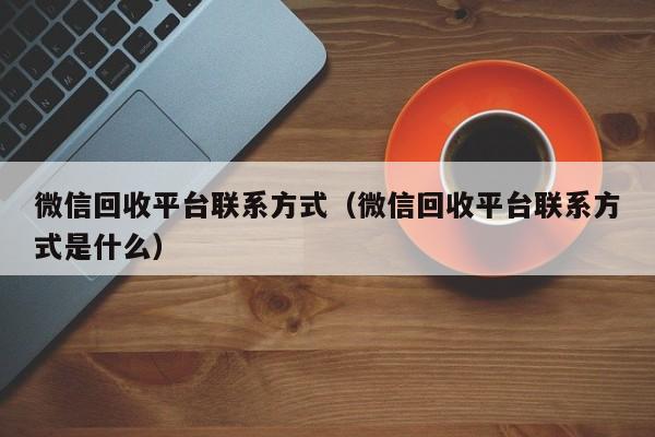 微信回收平台联系方式（微信回收平台联系方式是什么）