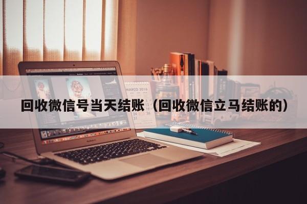 回收微信号当天结账（回收微信立马结账的）