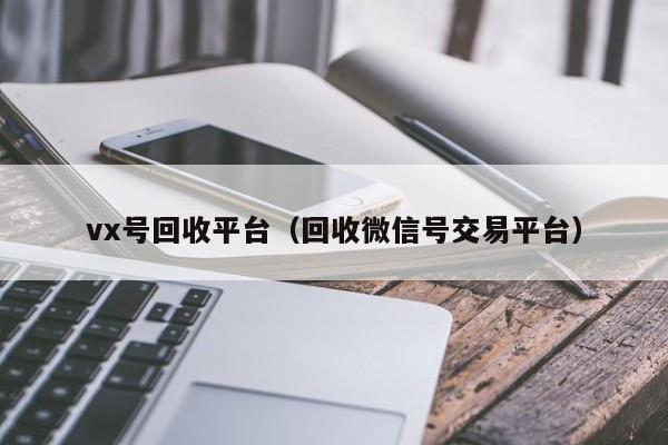 vx号回收平台（回收微信号交易平台）