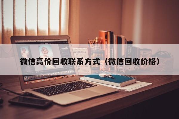 微信高价回收联系方式（微信回收价格）