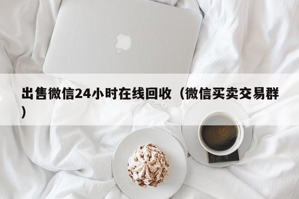 出售微信24小时在线回收（微信买卖交易群）