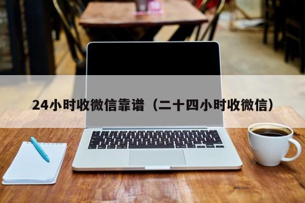 24小时收微信靠谱（二十四小时收微信）