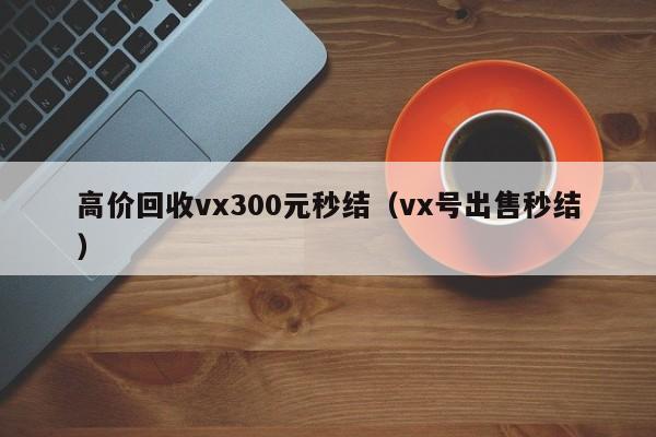 高价回收vx300元秒结（vx号出售秒结）